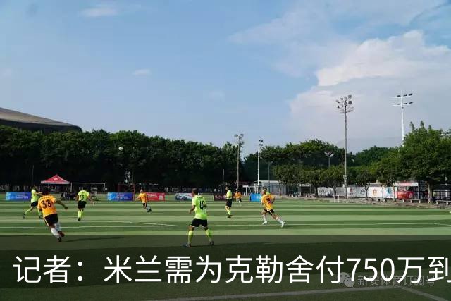 记者：米兰需为克勒舍付750万到1000万解约金，伊布必须退居幕后
